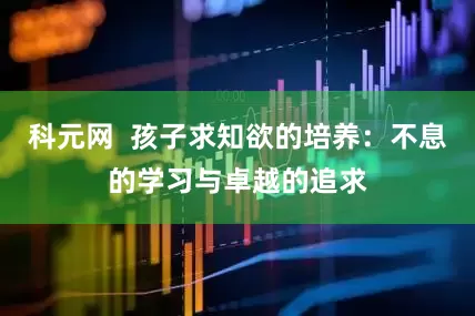 科元网  孩子求知欲的培养：不息的学习与卓越的追求