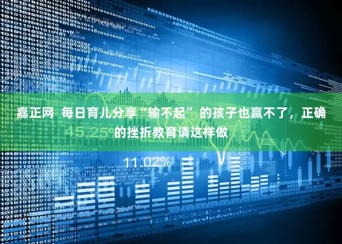 嘉正网  每日育儿分享“输不起” 的孩子也赢不了，正确的挫折教育请这样做