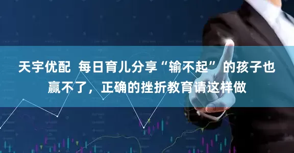 天宇优配  每日育儿分享“输不起” 的孩子也赢不了，正确的挫折教育请这样做