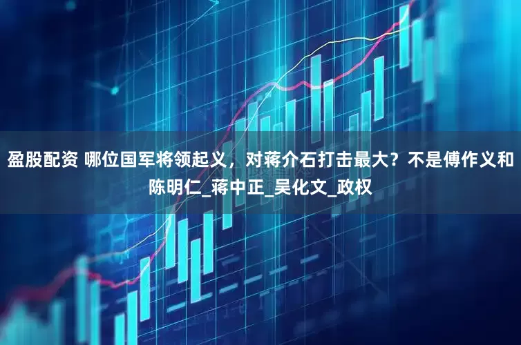 盈股配资 哪位国军将领起义，对蒋介石打击最大？不是傅作义和陈明仁_蒋中正_吴化文_政权