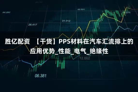 胜亿配资  【干货】PPS材料在汽车汇流排上的应用优势_性能_电气_绝缘性