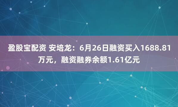 盈股宝配资 安培龙：6月26日融资买入1688.81万元，融资融券余额1.61亿元