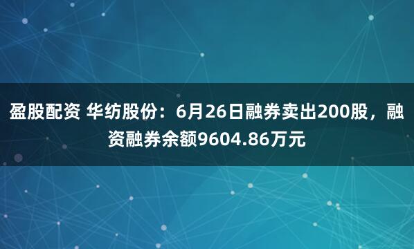 盈股配资 华纺股份：6月26日融券卖出200股，融资融券余额9604.86万元