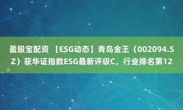 盈股宝配资 【ESG动态】青岛金王（002094.SZ）获华证指数ESG最新评级C，行业排名第12