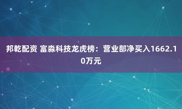 邦乾配资 富淼科技龙虎榜：营业部净买入1662.10万元