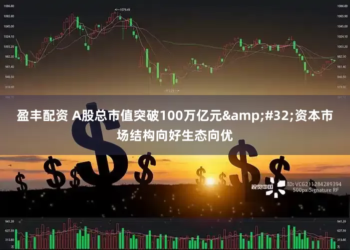 盈丰配资 A股总市值突破100万亿元&#32;资本市场结构向好生态向优