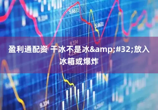 盈利通配资 干冰不是冰&#32;放入冰箱或爆炸