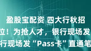盈股宝配资 四大行秋招超7万岗位！为抢人才，银行现场发“Pass卡”直通笔试