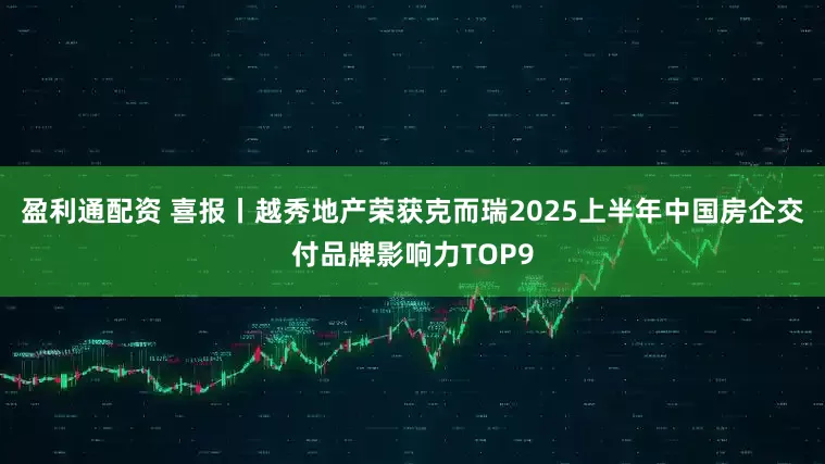 盈利通配资 喜报丨越秀地产荣获克而瑞2025上半年中国房企交付品牌影响力TOP9