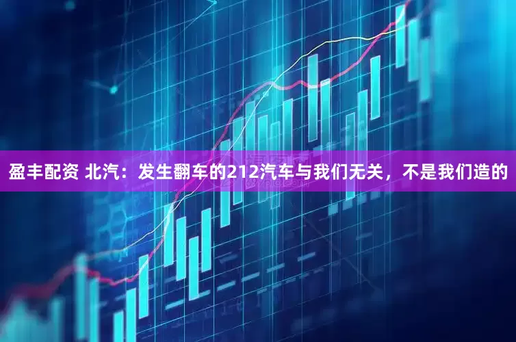 盈丰配资 北汽：发生翻车的212汽车与我们无关，不是我们造的