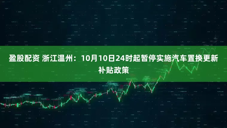 盈股配资 浙江温州：10月10日24时起暂停实施汽车置换更新补贴政策
