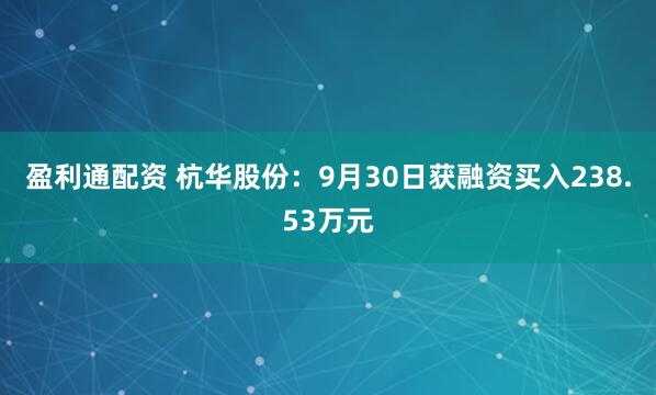 盈利通配资 杭华股份：9月30日获融资买入238.53万元