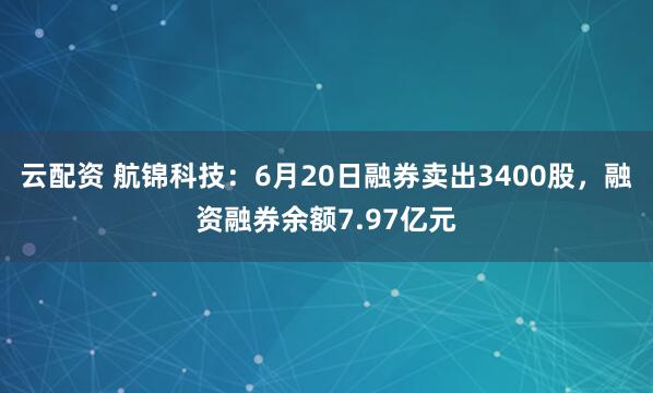 云配资 航锦科技：6月20日融券卖出3400股，融资融券余额7.97亿元