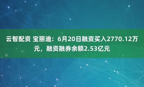 云智配资 宝丽迪：6月20日融资买入2770.12万元，融资融券余额2.53亿元