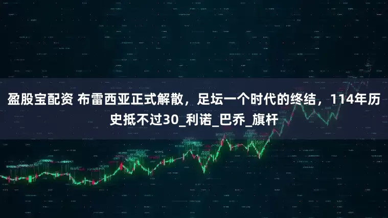 盈股宝配资 布雷西亚正式解散，足坛一个时代的终结，114年历史抵不过30_利诺_巴乔_旗杆