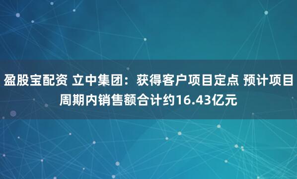 盈股宝配资 立中集团：获得客户项目定点 预计项目周期内销售额合计约16.43亿元