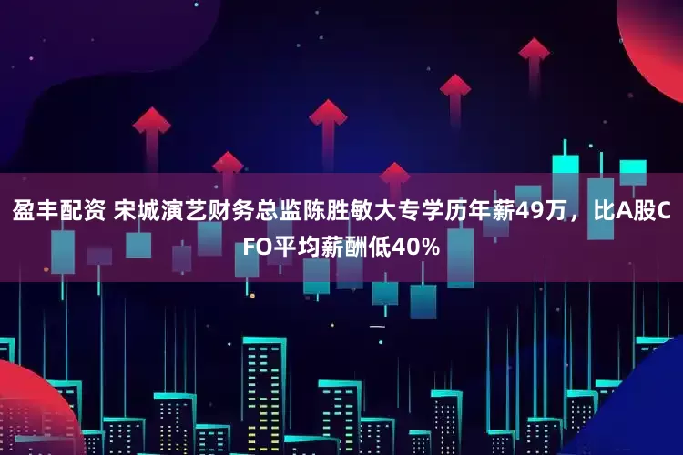 盈丰配资 宋城演艺财务总监陈胜敏大专学历年薪49万，比A股CFO平均薪酬低40%