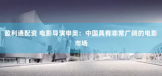 盈利通配资 电影导演申奥：中国具有非常广阔的电影市场