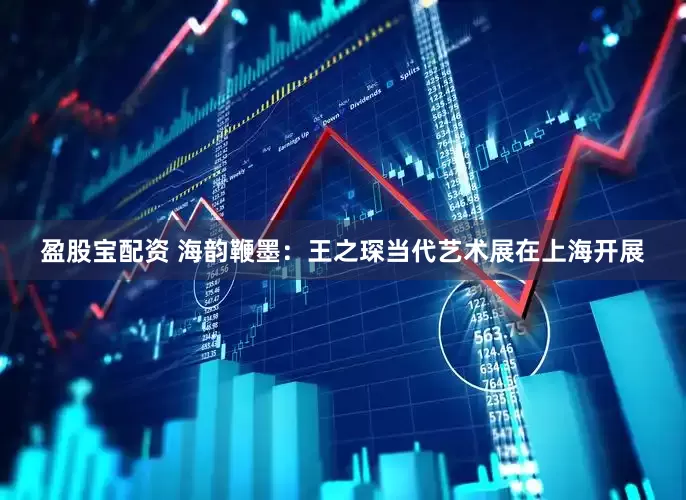 盈股宝配资 海韵鞭墨：王之琛当代艺术展在上海开展