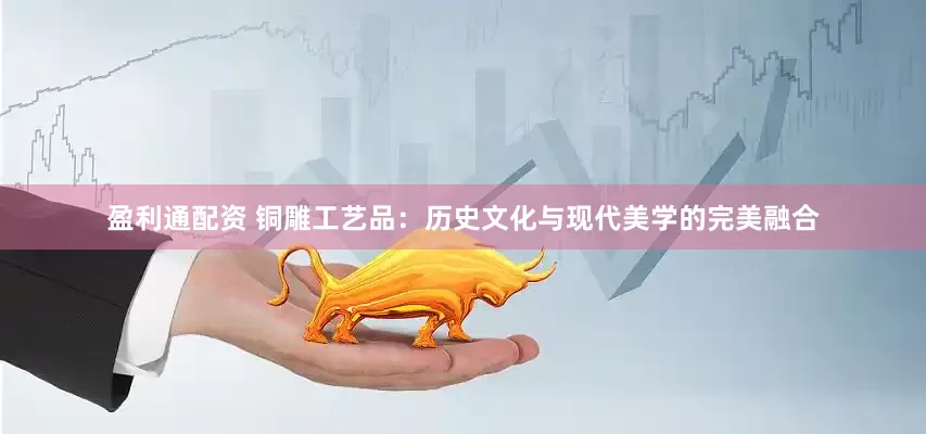 盈利通配资 铜雕工艺品：历史文化与现代美学的完美融合