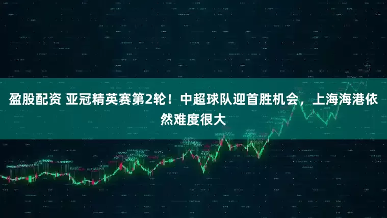盈股配资 亚冠精英赛第2轮！中超球队迎首胜机会，上海海港依然难度很大