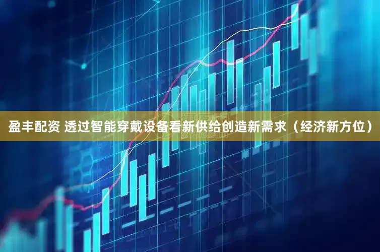 盈丰配资 透过智能穿戴设备看新供给创造新需求（经济新方位）