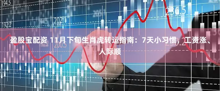 盈股宝配资 11月下旬生肖虎转运指南：7天小习惯，工资涨、人际顺