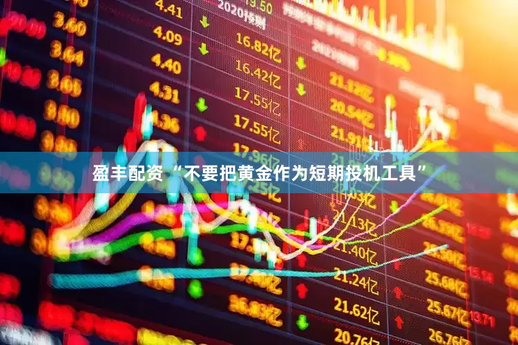 盈丰配资 “不要把黄金作为短期投机工具”