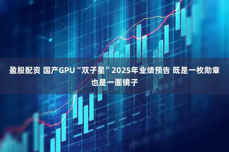 盈股配资 国产GPU“双子星”2025年业绩预告 既是一枚勋章也是一面镜子
